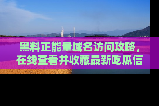 黑料正能量域名访问攻略，在线查看并收藏最新吃瓜信息！