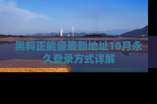 黑料正能量最新地址10月永久登录方式详解