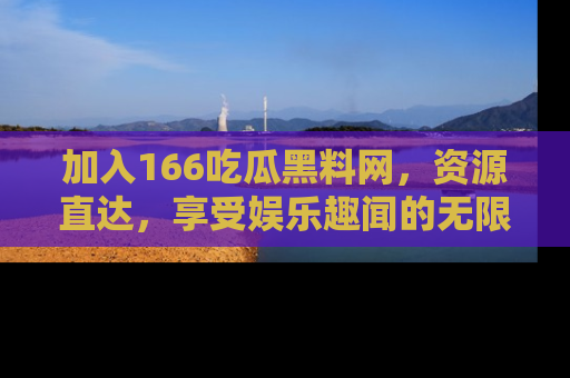 加入166吃瓜黑料网，资源直达，享受娱乐趣闻的无限快乐！
