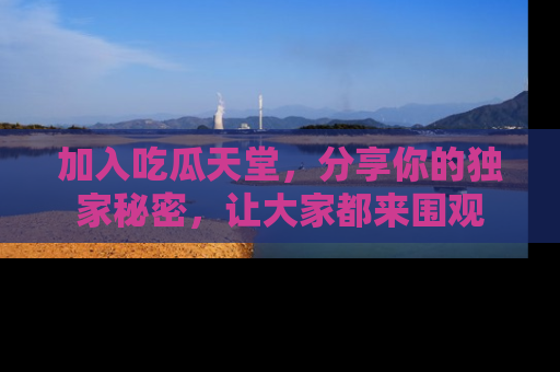 加入吃瓜天堂，分享你的独家秘密，让大家都来围观