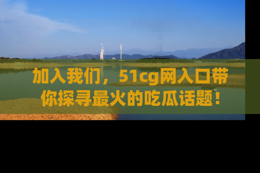 加入我们，51cg网入口带你探寻最火的吃瓜话题！