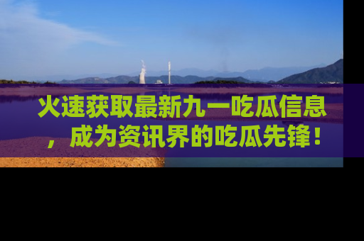 火速获取最新九一吃瓜信息，成为资讯界的吃瓜先锋！