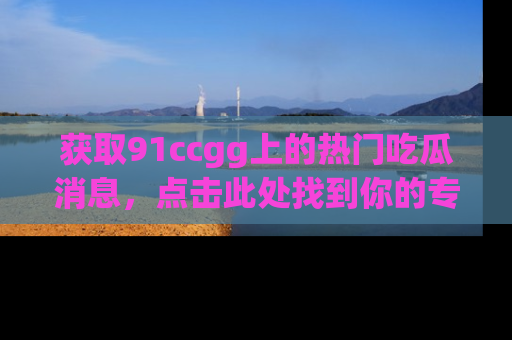 获取91ccgg上的热门吃瓜消息，点击此处找到你的专属信息地址！