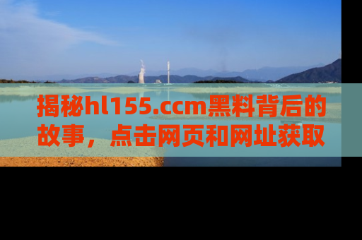揭秘hl155.ccm黑料背后的故事，点击网页和网址获取第一手资料