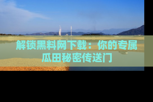 解锁黑料网下载：你的专属瓜田秘密传送门