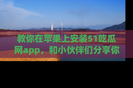 教你在苹果上安装51吃瓜网app，和小伙伴们分享你的吃瓜时刻！