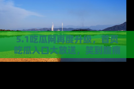 5.1吃瓜网再度升级，首页吃瓜入口大放送，笑到腹痛的秘密等你来！