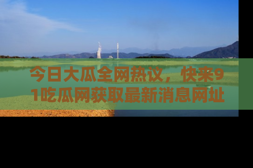 今日大瓜全网热议，快来91吃瓜网获取最新消息网址