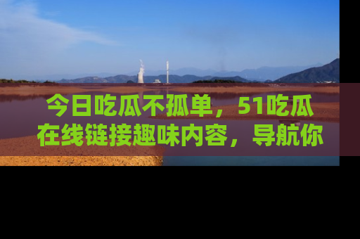 今日吃瓜不孤单，51吃瓜在线链接趣味内容，导航你的兴趣世界！