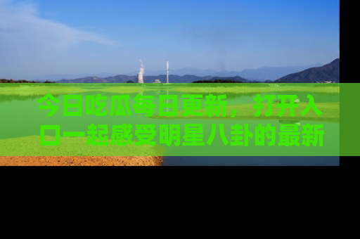 今日吃瓜每日更新，打开入口一起感受明星八卦的最新动态，别说我没告诉你哦！