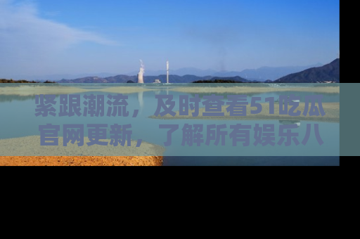 紧跟潮流，及时查看51吃瓜官网更新，了解所有娱乐八卦！