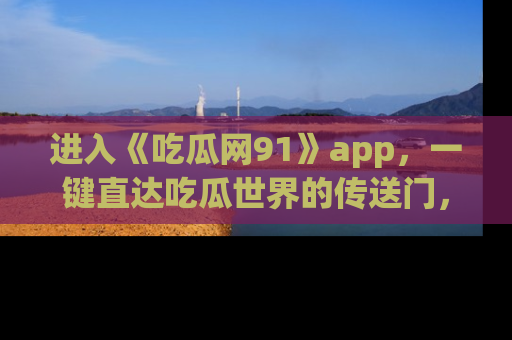 进入《吃瓜网91》app，一键直达吃瓜世界的传送门，快来试试！