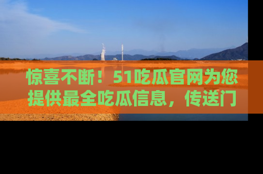 惊喜不断！51吃瓜官网为您提供最全吃瓜信息，传送门在这里，快来链接！