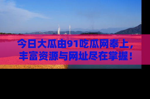 今日大瓜由91吃瓜网奉上，丰富资源与网址尽在掌握！