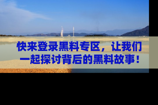快来登录黑料专区，让我们一起探讨背后的黑料故事！