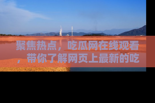 聚焦热点，吃瓜网在线观看，带你了解网页上最新的吃瓜动态与评论！
