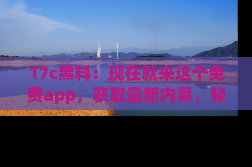 17c黑料：现在就来这个免费app，获取最新内幕，轻松掌握娱乐圈动向！
