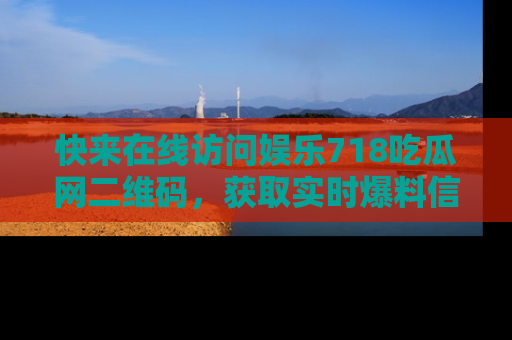 快来在线访问娱乐718吃瓜网二维码，获取实时爆料信息！