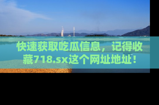 快速获取吃瓜信息，记得收藏718.sx这个网址地址！