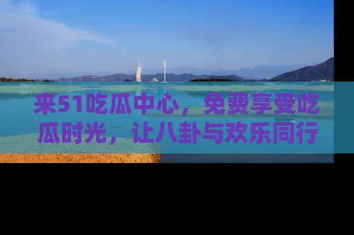 来51吃瓜中心，免费享受吃瓜时光，让八卦与欢乐同行！