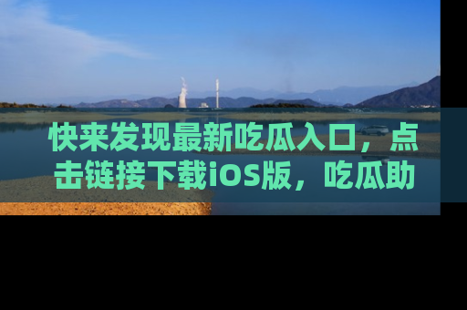快来发现最新吃瓜入口，点击链接下载iOS版，吃瓜助你追剧更轻松！