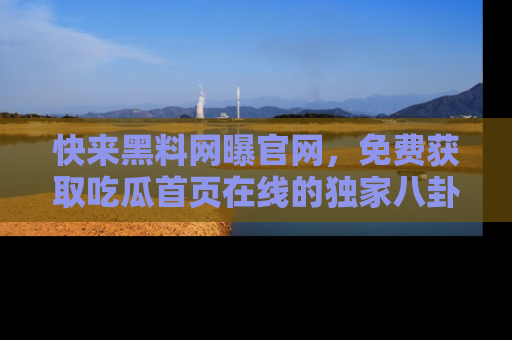 快来黑料网曝官网，免费获取吃瓜首页在线的独家八卦信息！
