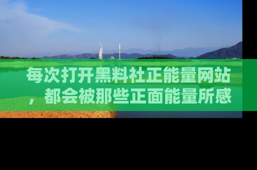 每次打开黑料社正能量网站，都会被那些正面能量所感染，一起加入不打烊的快乐吧！