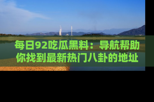 每日92吃瓜黑料：导航帮助你找到最新热门八卦的地址