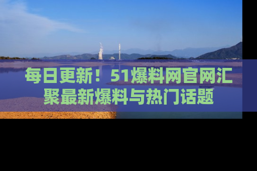 每日更新！51爆料网官网汇聚最新爆料与热门话题