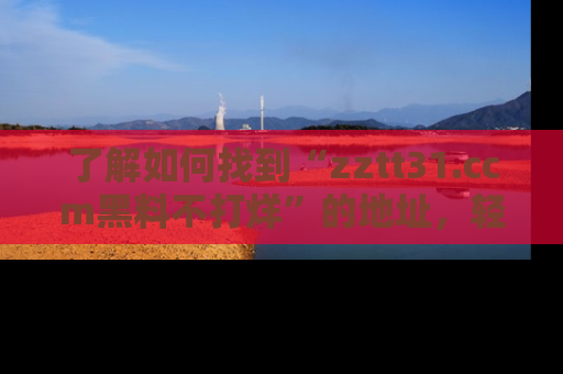 了解如何找到“zztt31.ccm黑料不打烊”的地址，轻松获取最热娱乐八卦与黑料
