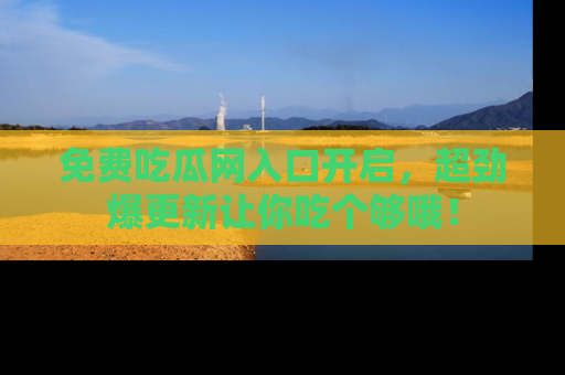 免费吃瓜网入口开启，超劲爆更新让你吃个够哦！