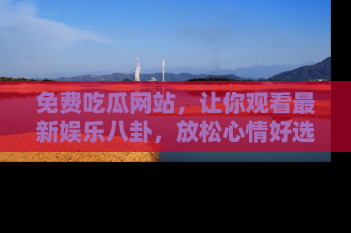 免费吃瓜网站，让你观看最新娱乐八卦，放松心情好选择