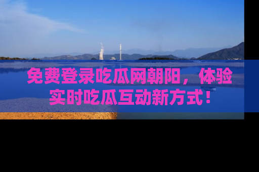 免费登录吃瓜网朝阳，体验实时吃瓜互动新方式！