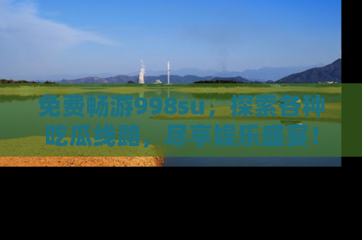 免费畅游998su，探索各种吃瓜线路，尽享娱乐盛宴！