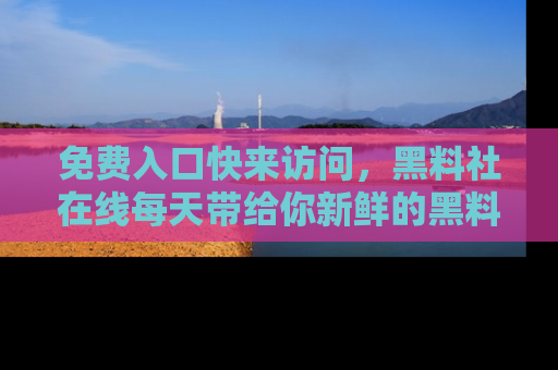 免费入口快来访问，黑料社在线每天带给你新鲜的黑料事件！