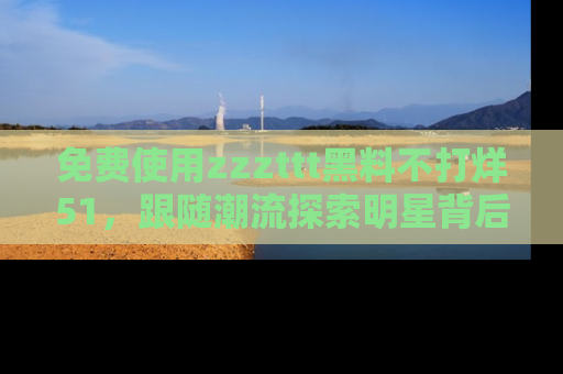 免费使用zzzttt黑料不打烊51，跟随潮流探索明星背后的故事，瘾君子必看！