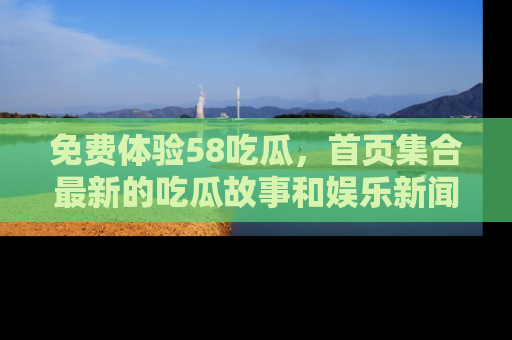 免费体验58吃瓜，首页集合最新的吃瓜故事和娱乐新闻，让你不再错过任何热点！