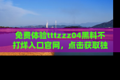 免费体验tttzzz04黑料不打烊入口官网，点击获取独家链接吧