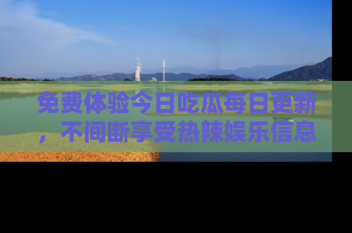 免费体验今日吃瓜每日更新，不间断享受热辣娱乐信息！