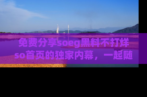 免费分享soeg黑料不打烊so首页的独家内幕，一起随时吃瓜吧！