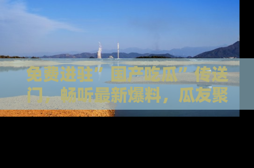 免费进驻”国产吃瓜”传送门，畅听最新爆料，瓜友聚集地等你！