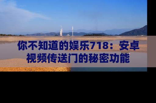 你不知道的娱乐718：安卓视频传送门的秘密功能