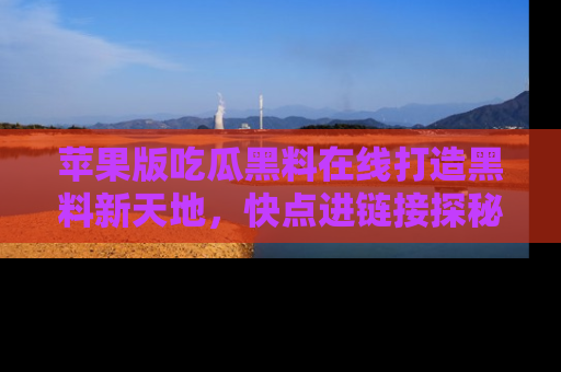 苹果版吃瓜黑料在线打造黑料新天地，快点进链接探秘！