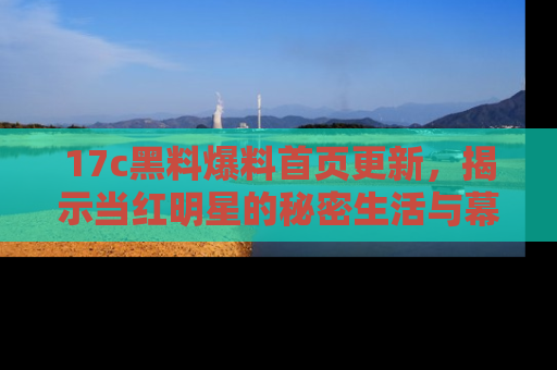 17c黑料爆料首页更新，揭示当红明星的秘密生活与幕后故事
