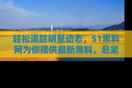 轻松追踪明星动态，51黑料网为你提供最新黑料，赶紧访问网址观看！