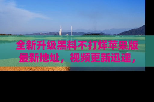全新升级黑料不打烊苹果版最新地址，视频更新迅速，吃瓜从未如此精彩！