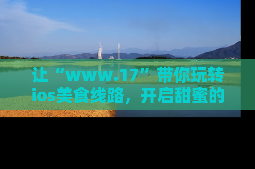 让“www.17”带你玩转ios美食线路，开启甜蜜的吃瓜时光吧！