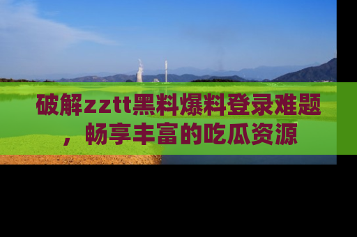 破解zztt黑料爆料登录难题，畅享丰富的吃瓜资源