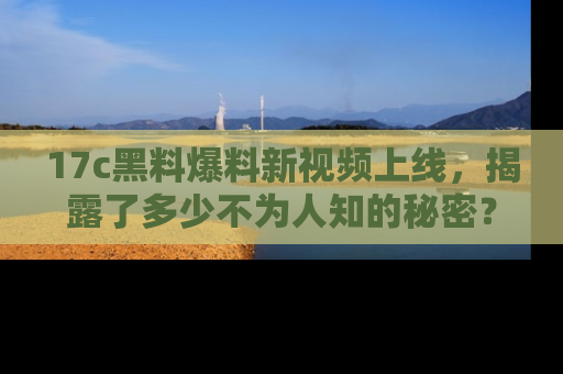 17c黑料爆料新视频上线，揭露了多少不为人知的秘密？