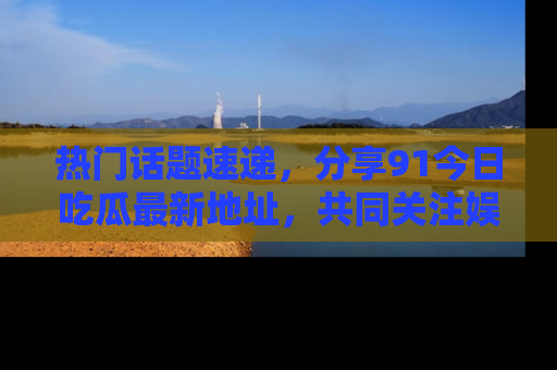热门话题速递，分享91今日吃瓜最新地址，共同关注娱乐圈的风云变幻！